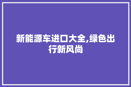 新能源车进口大全,绿色出行新风尚