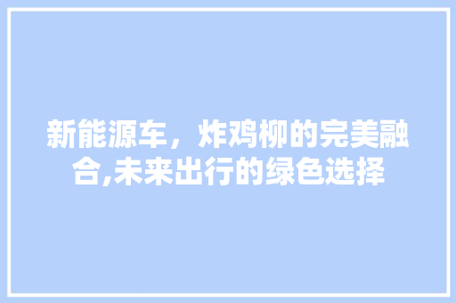 新能源车，炸鸡柳的完美融合,未来出行的绿色选择