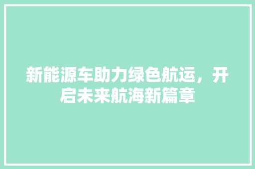 新能源车助力绿色航运，开启未来航海新篇章