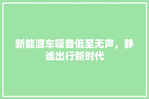 新能源车噪音低至无声，静谧出行新时代