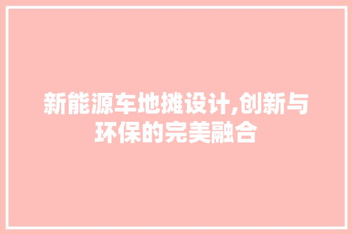 新能源车地摊设计,创新与环保的完美融合