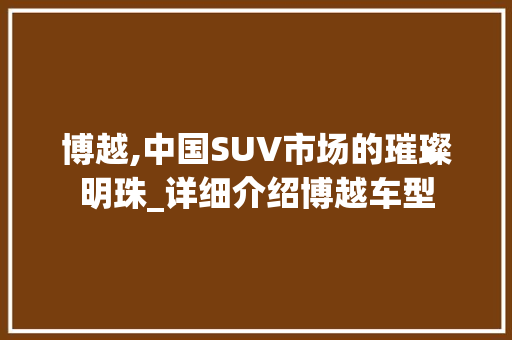 博越,中国SUV市场的璀璨明珠_详细介绍博越车型