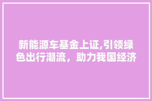新能源车基金上证,引领绿色出行潮流，助力我国经济转型