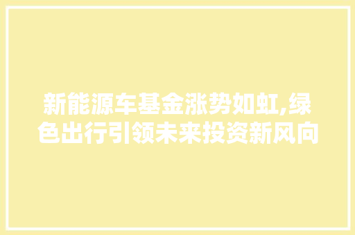新能源车基金涨势如虹,绿色出行引领未来投资新风向