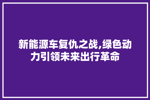 新能源车复仇之战,绿色动力引领未来出行革命