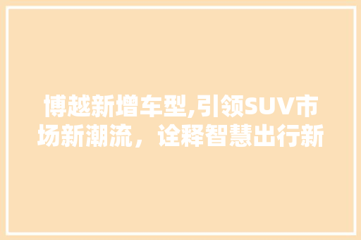 博越新增车型,引领SUV市场新潮流，诠释智慧出行新境界