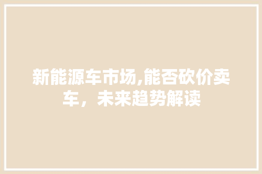 新能源车市场,能否砍价卖车，未来趋势解读