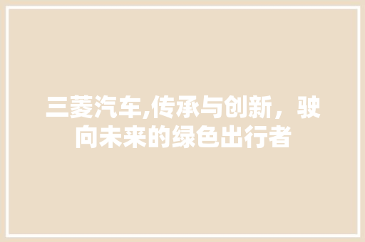 三菱汽车,传承与创新，驶向未来的绿色出行者