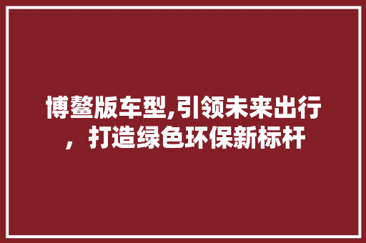 博鳌版车型,引领未来出行，打造绿色环保新标杆