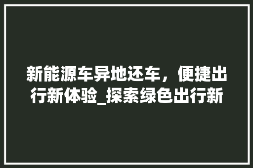 新能源车异地还车，便捷出行新体验_探索绿色出行新模式