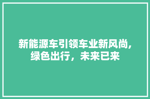 新能源车引领车业新风尚,绿色出行，未来已来