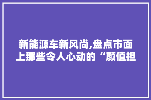 新能源车新风尚,盘点市面上那些令人心动的“颜值担当”