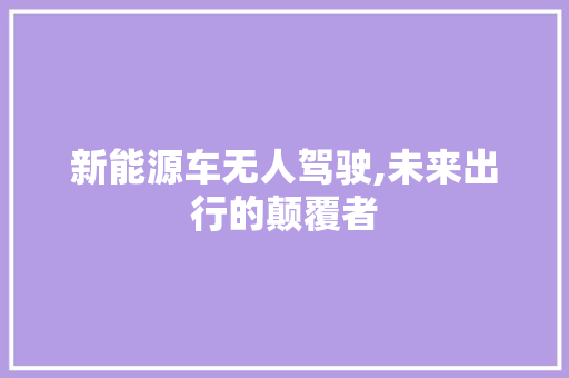 新能源车无人驾驶,未来出行的颠覆者