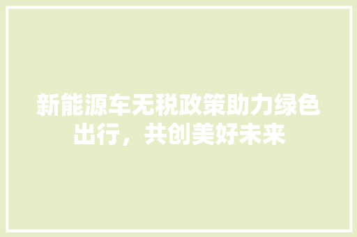 新能源车无税政策助力绿色出行，共创美好未来