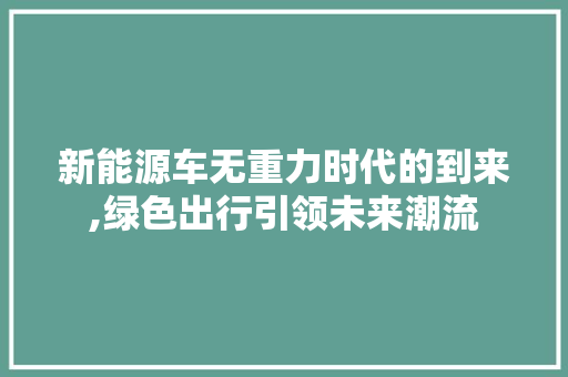 新能源车无重力时代的到来,绿色出行引领未来潮流