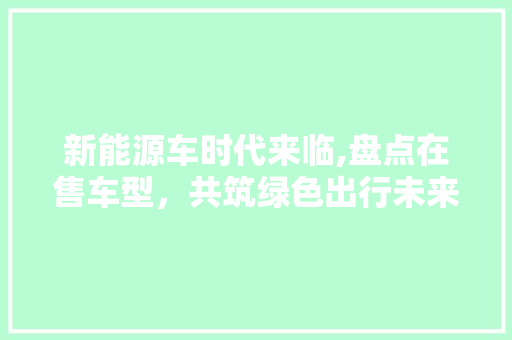 新能源车时代来临,盘点在售车型，共筑绿色出行未来