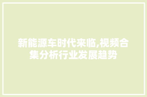 新能源车时代来临,视频合集分析行业发展趋势