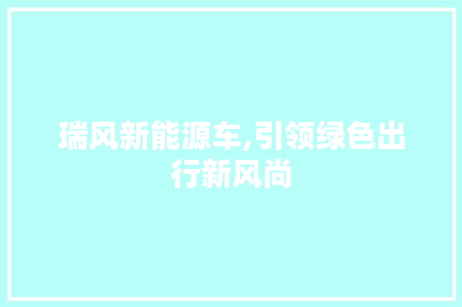 瑞风新能源车,引领绿色出行新风尚