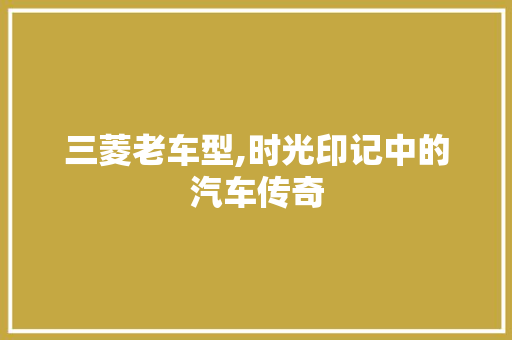 三菱老车型,时光印记中的汽车传奇