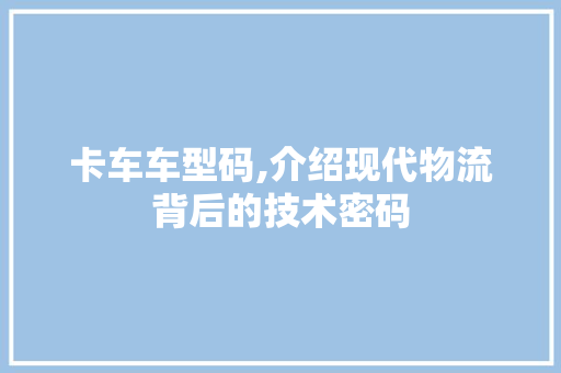 卡车车型码,介绍现代物流背后的技术密码