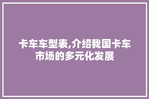 卡车车型表,介绍我国卡车市场的多元化发展
