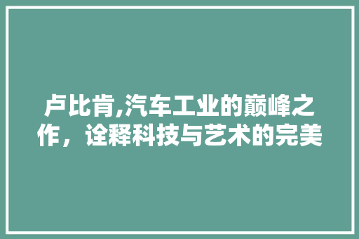 卢比肯,汽车工业的巅峰之作，诠释科技与艺术的完美融合