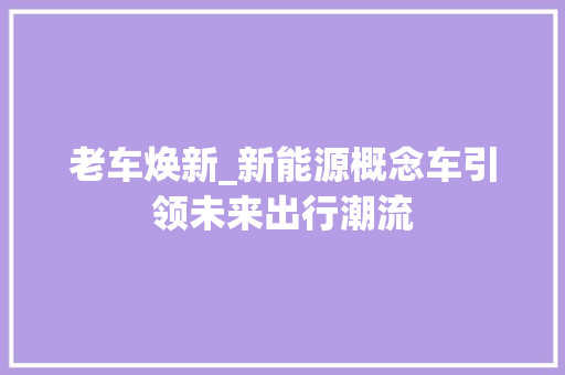 老车焕新_新能源概念车引领未来出行潮流