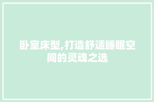 卧室床型,打造舒适睡眠空间的灵魂之选