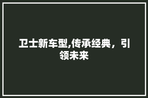 卫士新车型,传承经典，引领未来