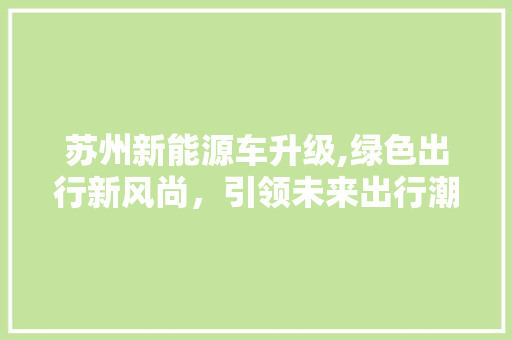 苏州新能源车升级,绿色出行新风尚，引领未来出行潮流