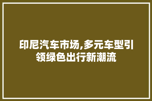 印尼汽车市场,多元车型引领绿色出行新潮流