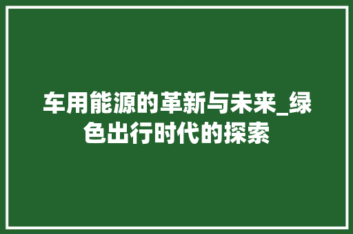 车用能源的革新与未来_绿色出行时代的探索