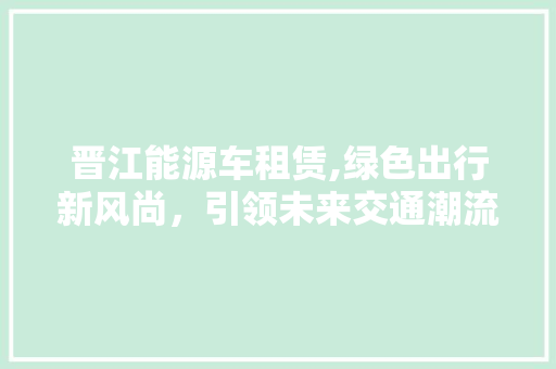 晋江能源车租赁,绿色出行新风尚，引领未来交通潮流