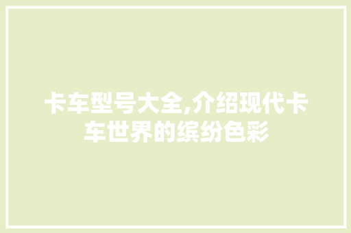 卡车型号大全,介绍现代卡车世界的缤纷色彩