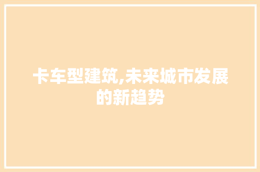 卡车型建筑,未来城市发展的新趋势