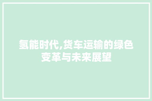 氢能时代,货车运输的绿色变革与未来展望