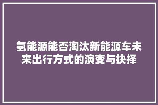 氢能源能否淘汰新能源车未来出行方式的演变与抉择