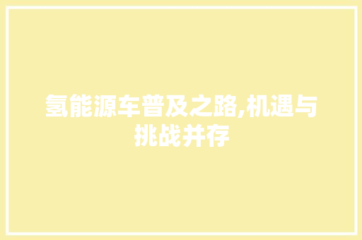 氢能源车普及之路,机遇与挑战并存