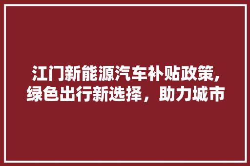 江门新能源汽车补贴政策,绿色出行新选择，助力城市绿色发展