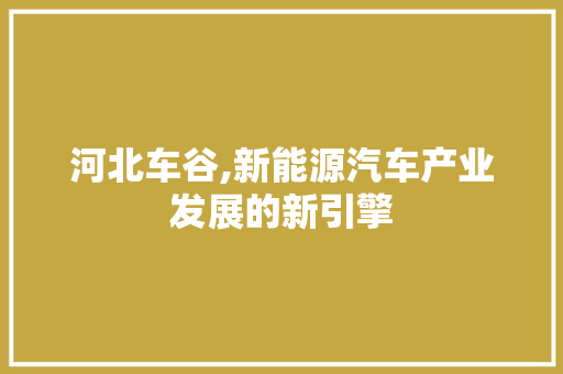 河北车谷,新能源汽车产业发展的新引擎