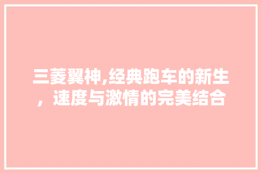 三菱翼神,经典跑车的新生，速度与激情的完美结合