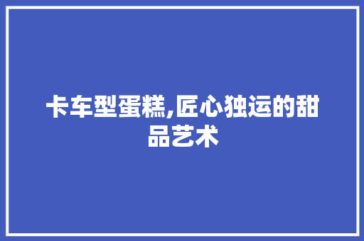 卡车型蛋糕,匠心独运的甜品艺术