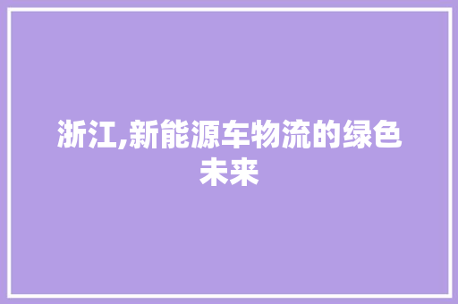 浙江,新能源车物流的绿色未来 新款车型
