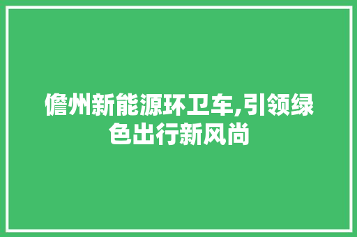 儋州新能源环卫车,引领绿色出行新风尚
