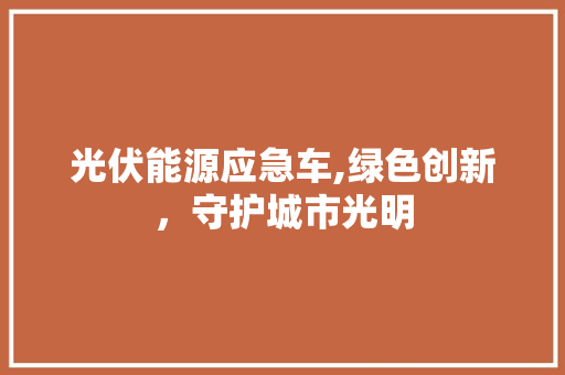 光伏能源应急车,绿色创新，守护城市光明