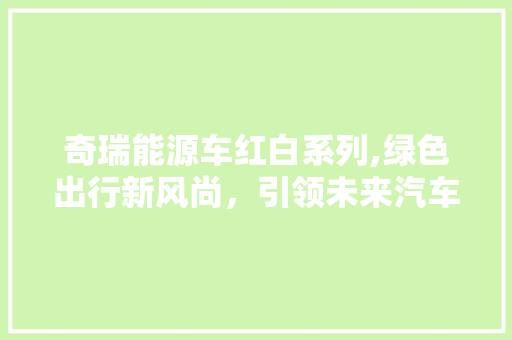奇瑞能源车红白系列,绿色出行新风尚，引领未来汽车潮流