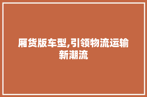 厢货版车型,引领物流运输新潮流 变速箱配件