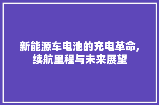 新能源车电池的充电革命,续航里程与未来展望