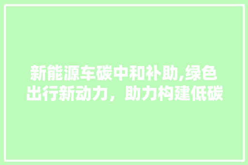 新能源车碳中和补助,绿色出行新动力，助力构建低碳未来