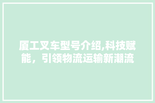 厦工叉车型号介绍,科技赋能，引领物流运输新潮流